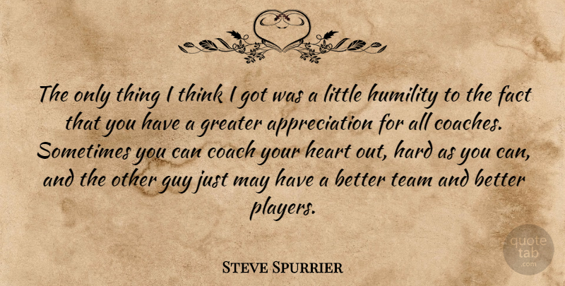Steve Spurrier Quote About Appreciation, Coach, Fact, Greater, Guy: The Only Thing I Think...