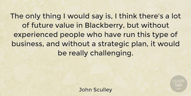 John Sculley Quote About Business, Future, People, Run, Strategic: The Only Thing I Would...