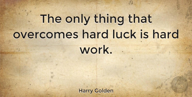 Harry Golden Quote About Motivational, Work, Good Luck: The Only Thing That Overcomes...
