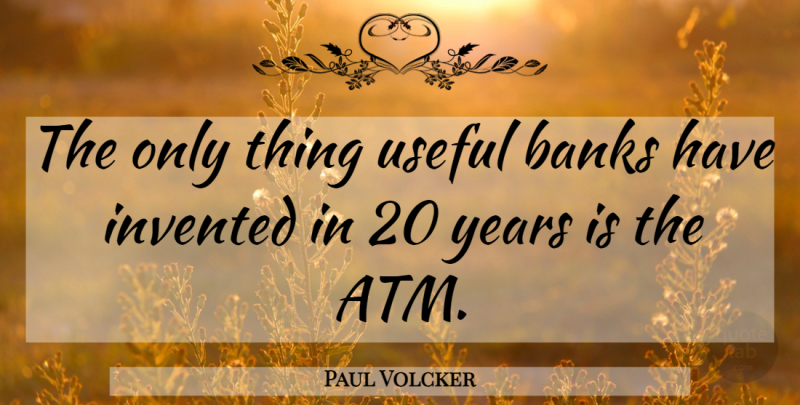 Paul Volcker Quote About Years, Atm: The Only Thing Useful Banks...