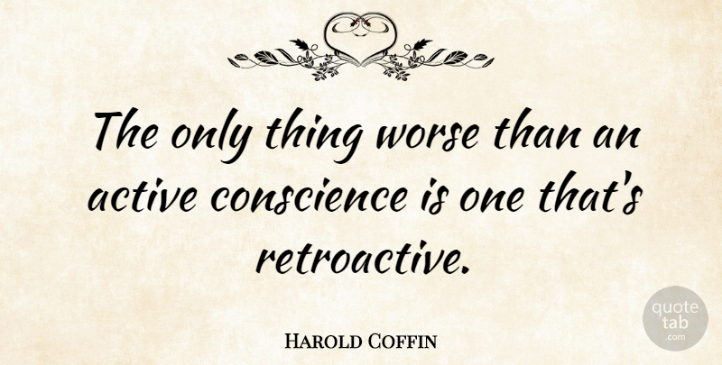 Harold Coffin Quote About Active, American Artist, Conscience, Worse: The Only Thing Worse Than...
