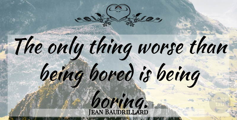 Jean Baudrillard Quote About Bored, Boring, Bores: The Only Thing Worse Than...