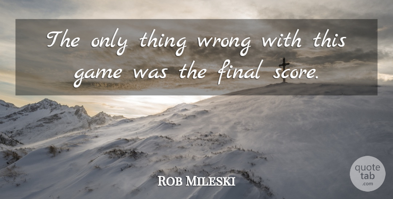 Rob Mileski Quote About Final, Game, Wrong: The Only Thing Wrong With...