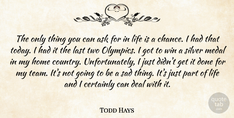 Todd Hays Quote About Ask, Certainly, Deal, Home, Last: The Only Thing You Can...