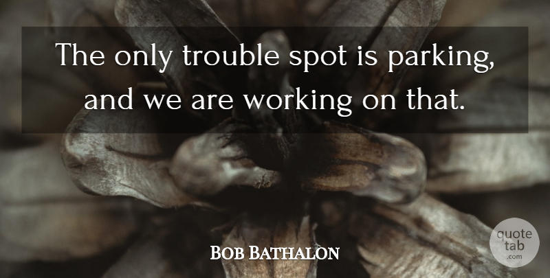 Bob Bathalon Quote About Spot, Trouble: The Only Trouble Spot Is...