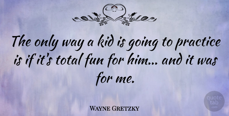 Wayne Gretzky Quote About Fun, Kid, Practice, Total: The Only Way A Kid...