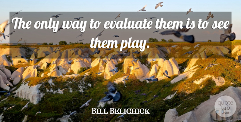 Bill Belichick Quote About Evaluate: The Only Way To Evaluate...