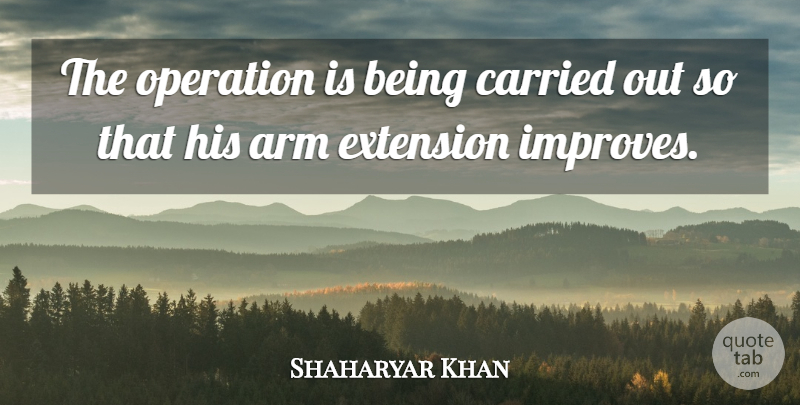 Shaharyar Khan Quote About Arm, Carried, Extension, Operation: The Operation Is Being Carried...
