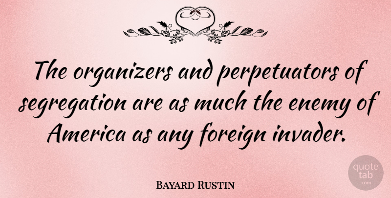 Bayard Rustin Quote About America, Enemy, Segregation: The Organizers And Perpetuators Of...