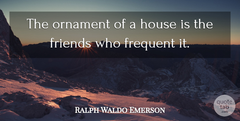 Ralph Waldo Emerson Quote About Motivational, Friendship, Relationship: The Ornament Of A House...