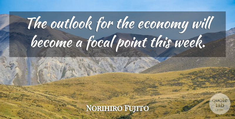Norihiro Fujito Quote About Economy, Economy And Economics, Focal, Outlook, Point: The Outlook For The Economy...