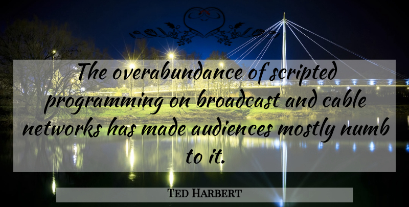 Ted Harbert Quote About Audiences, Broadcast, Cable, Mostly, Networks: The Overabundance Of Scripted Programming...