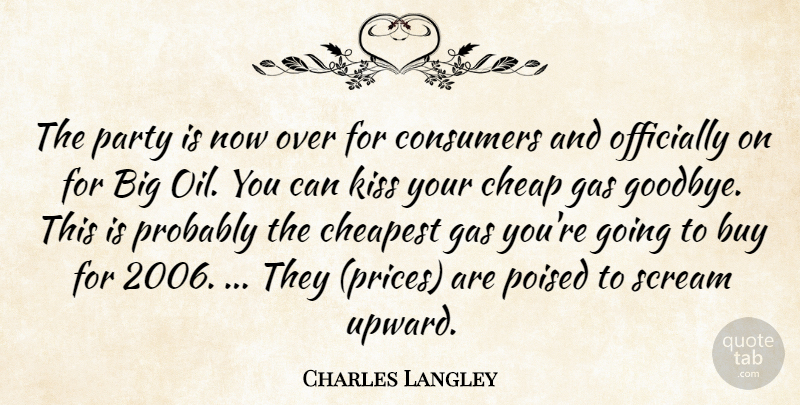 Charles Langley Quote About Buy, Cheap, Cheapest, Consumers, Gas: The Party Is Now Over...