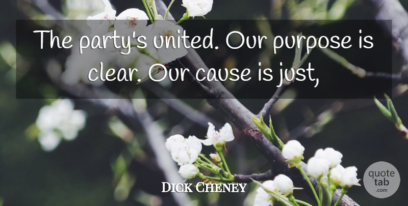 Dick Cheney Quote About Cause, Purpose: The Partys United Our Purpose...