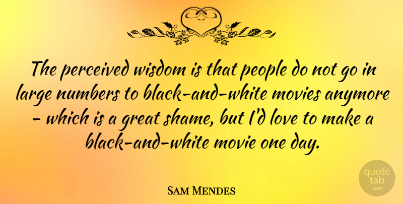 Sam Mendes Quote About Black And White, Numbers, People: The Perceived Wisdom Is That...
