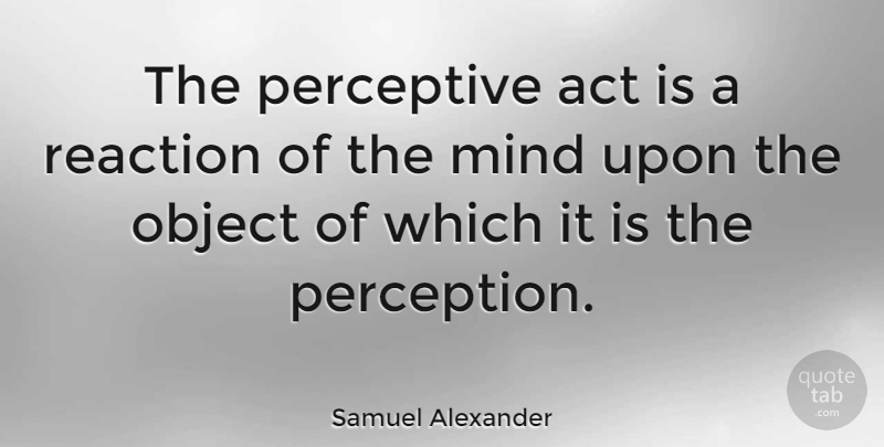 Samuel Alexander Quote About Mind, Perception, Reactions: The Perceptive Act Is A...