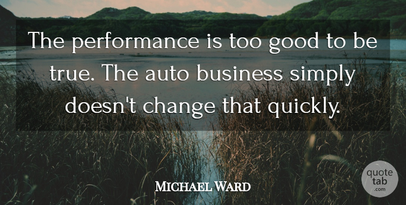 Michael Ward Quote About Auto, Business, Change, Good, Performance: The Performance Is Too Good...