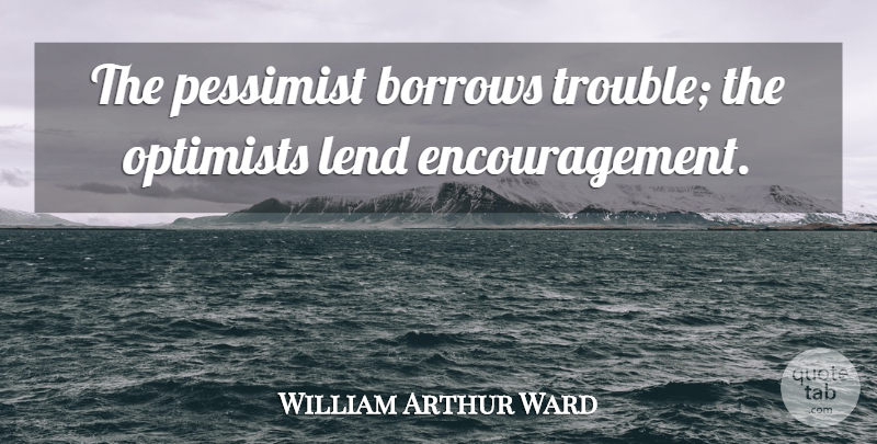 William Arthur Ward Quote About Motivational, Encouragement, Optimistic: The Pessimist Borrows Trouble The...