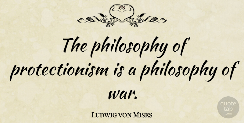 Ludwig von Mises Quote About War, Philosophy, Protectionism: The Philosophy Of Protectionism Is...