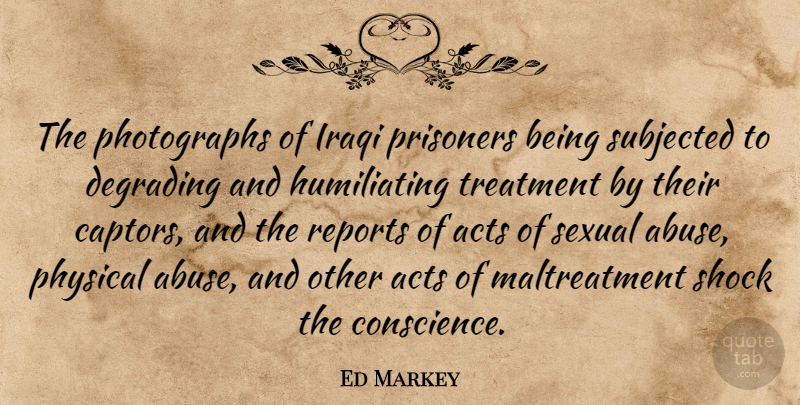 Ed Markey Quote About Abuse, Photograph, Treatment: The Photographs Of Iraqi Prisoners...