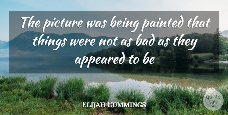 Elijah Cummings Quote About Appeared, Bad, Painted, Picture: The Picture Was Being Painted...