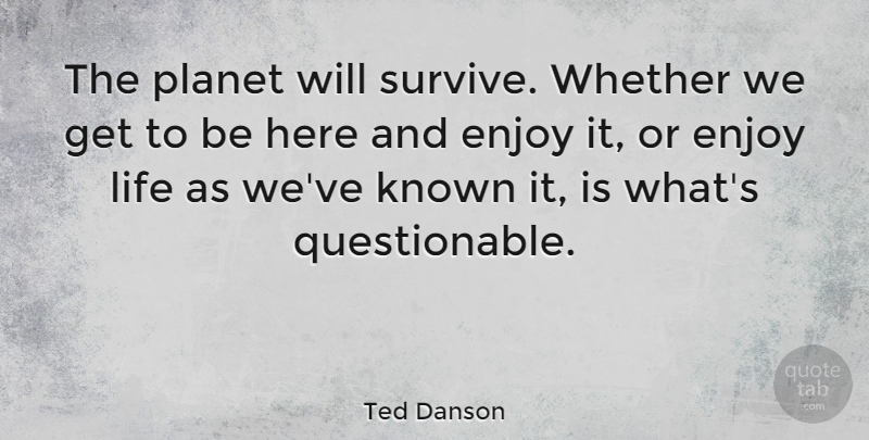 Ted Danson Quote About Enjoy Life, Planets, Questionable: The Planet Will Survive Whether...