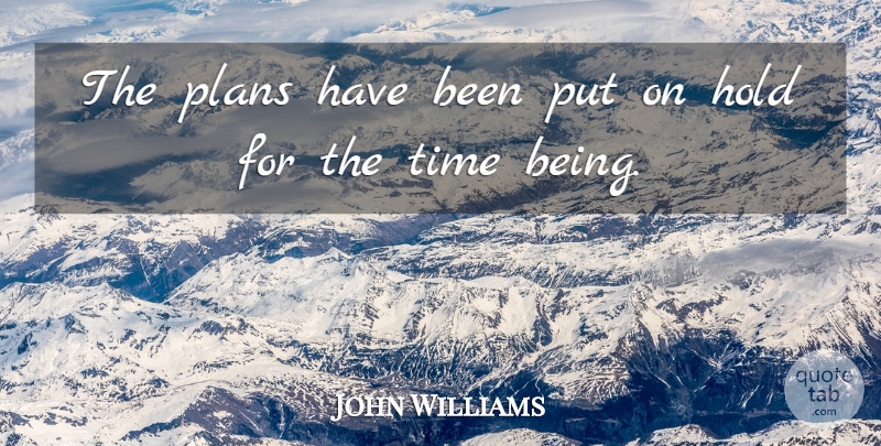 John Williams Quote About Hold, Plans, Time: The Plans Have Been Put...
