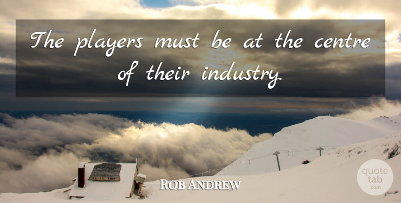 Rob Andrew Quote About Player, Centre, Industry: The Players Must Be At...