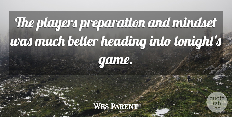Wes Parent Quote About Heading, Mindset, Players: The Players Preparation And Mindset...