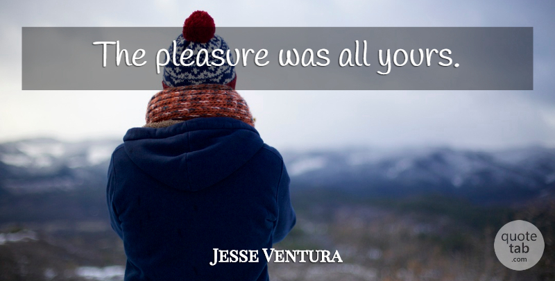Jesse Ventura Quote About Wrestling, Pleasure: The Pleasure Was All Yours...