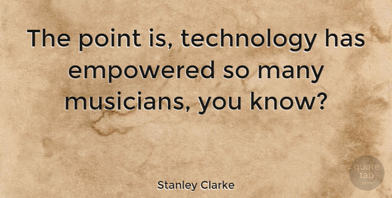 Stanley Clarke Quote About Technology, Musician, Empowered: The Point Is Technology Has...