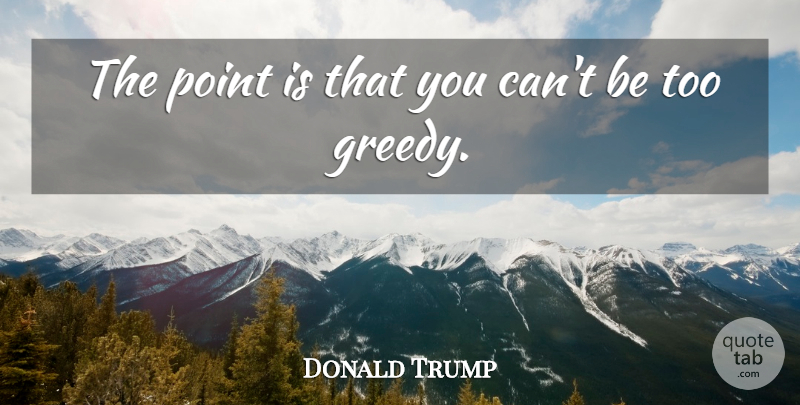 Donald Trump Quote About Motivational, Greedy, Greediness: The Point Is That You...