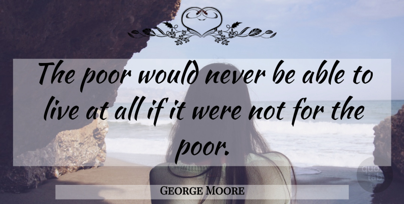 George Moore Quote About Poor, Poverty And The Poor: The Poor Would Never Be...