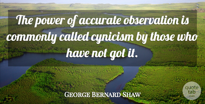 George Bernard Shaw Quote About Power, Cynical, Belief: The Power Of Accurate Observation...