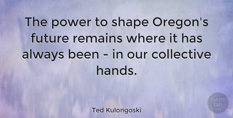 Ted Kulongoski Quote About Collective, Future, Power, Remains, Shape: The Power To Shape Oregons...