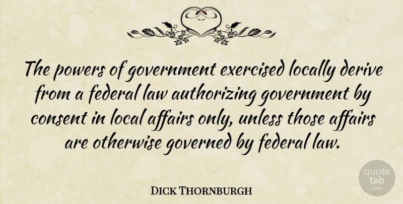 Dick Thornburgh Quote About Affairs, Consent, Derive, Federal, Governed: The Powers Of Government Exercised...