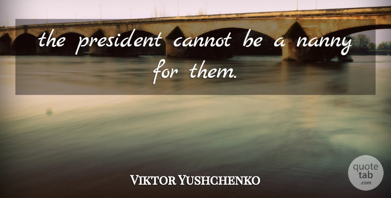 Viktor Yushchenko Quote About Cannot, Nanny, President: The President Cannot Be A...