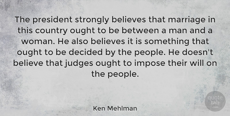 Ken Mehlman Quote About Believes, Country, Decided, Impose, Judges: The President Strongly Believes That...