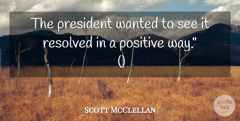 Scott McClellan Quote About Positive, President, Resolved: The President Wanted To See...