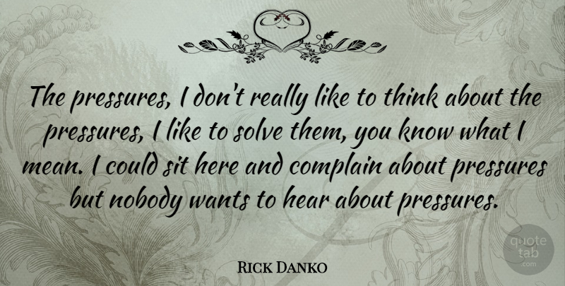 Rick Danko Quote About Mean, Thinking, Want: The Pressures I Dont Really...