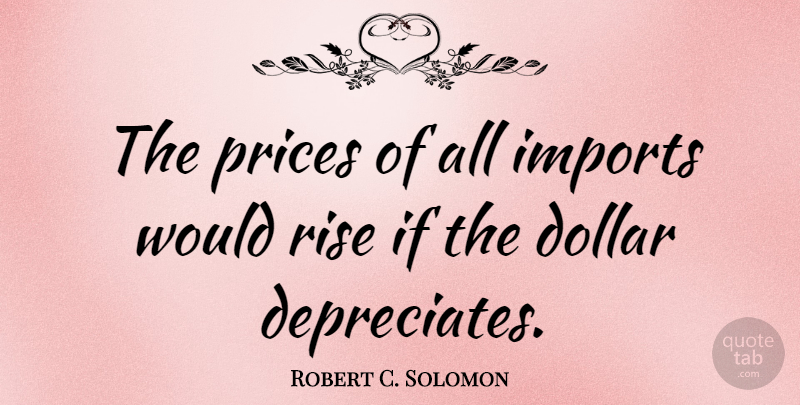 Robert C. Solomon Quote About Dollars, Imports, Ifs: The Prices Of All Imports...