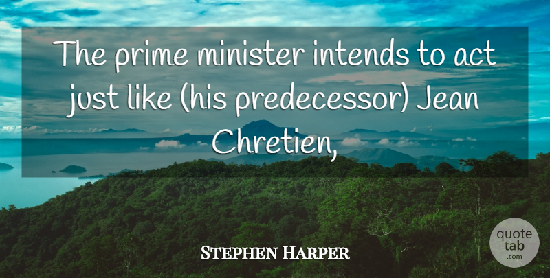 Stephen Harper Quote About Act, Jean, Minister, Prime: The Prime Minister Intends To...
