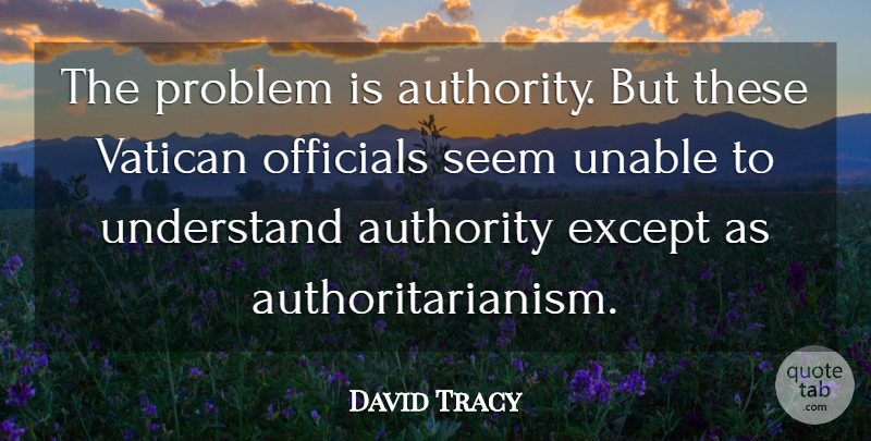 David Tracy Quote About Authority, Except, Officials, Problem, Seem: The Problem Is Authority But...