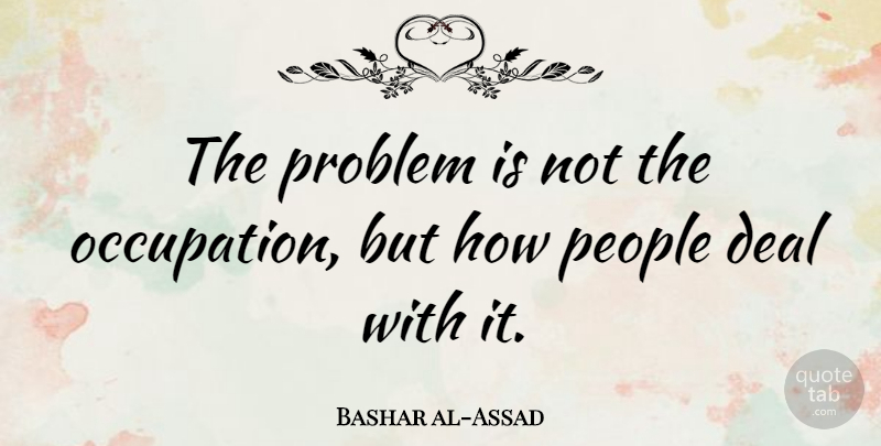 Bashar al-Assad Quote About People, Occupation, Problem: The Problem Is Not The...