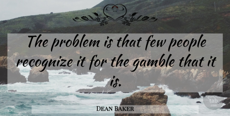 Dean Baker Quote About Few, Gamble, People, Problem, Recognize: The Problem Is That Few...