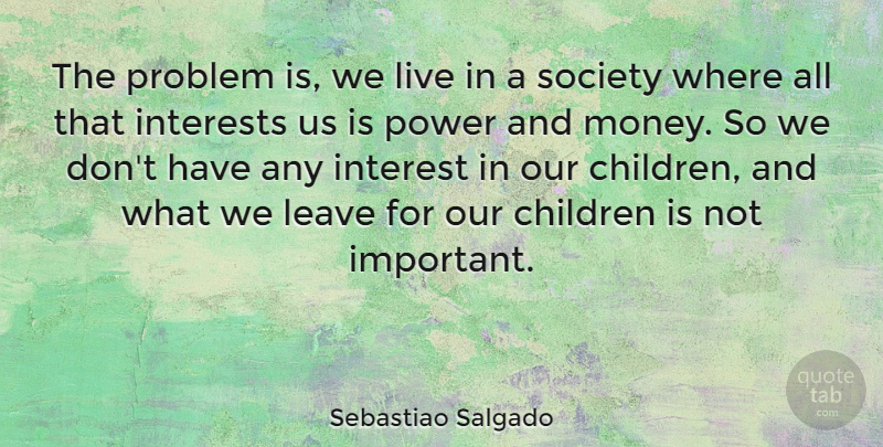 Sebastiao Salgado Quote About Children, Interests, Leave, Money, Power: The Problem Is We Live...