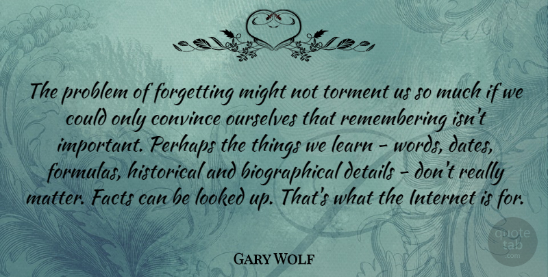 Gary Wolf Quote About Convince, Details, Facts, Forgetting, Historical: The Problem Of Forgetting Might...