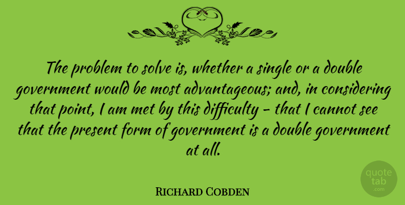 Richard Cobden Quote About Government, Would Be, Problem: The Problem To Solve Is...