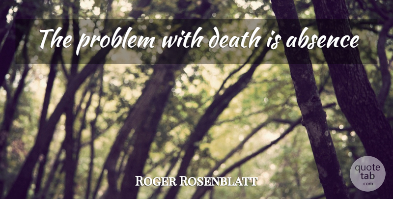 Roger Rosenblatt Quote About Problem, Absence: The Problem With Death Is...