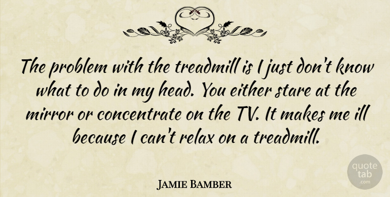 Jamie Bamber Quote About Either, Ill, Mirror, Problem, Relax: The Problem With The Treadmill...